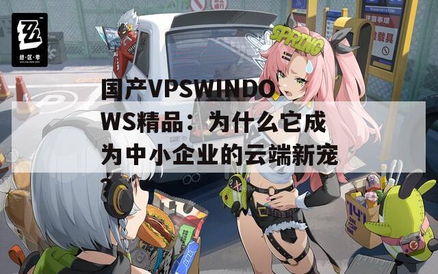 国产VPSWINDOWS精品：为什么它成为中小企业的云端新宠？