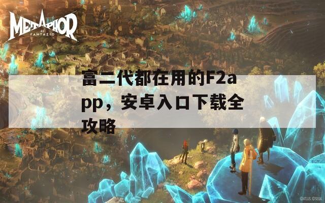 富二代都在用的F2app，安卓入口下载全攻略