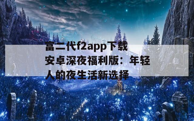 富二代f2app下载安卓深夜福利版：年轻人的夜生活新选择