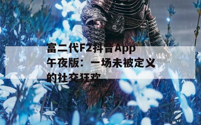 富二代F2抖音App午夜版：一场未被定义的社交狂欢