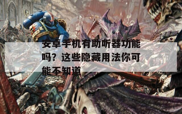 安卓手机有助听器功能吗？这些隐藏用法你可能不知道