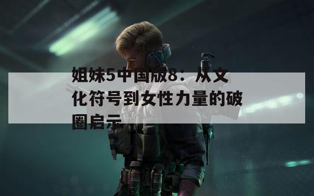 姐妹5中国版8：从文化符号到女性力量的破圈启示