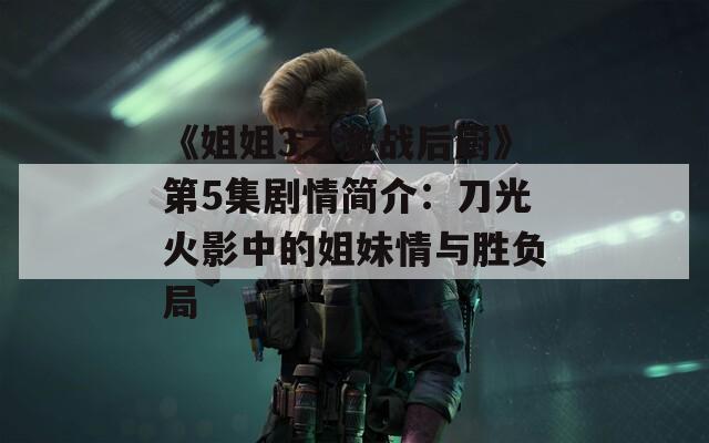 《姐姐3之激战后厨》第5集剧情简介：刀光火影中的姐妹情与胜负局