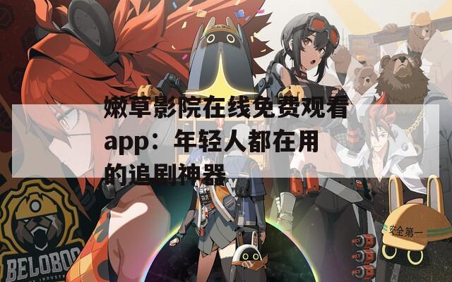 嫩草影院在线免费观看app：年轻人都在用的追剧神器  第1张