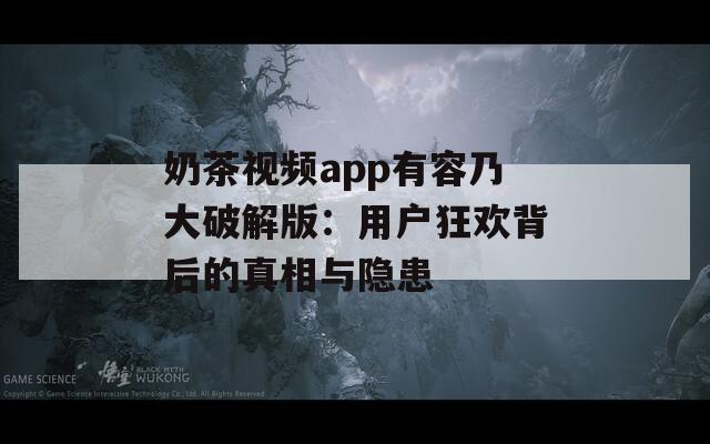奶茶视频app有容乃大破解版：用户狂欢背后的真相与隐患