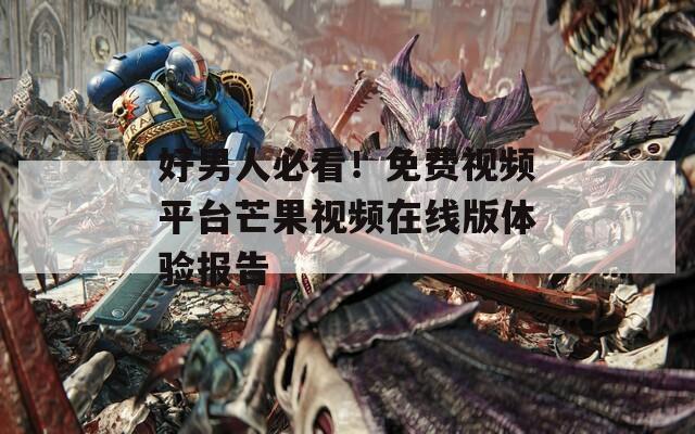 好男人必看！免费视频平台芒果视频在线版体验报告