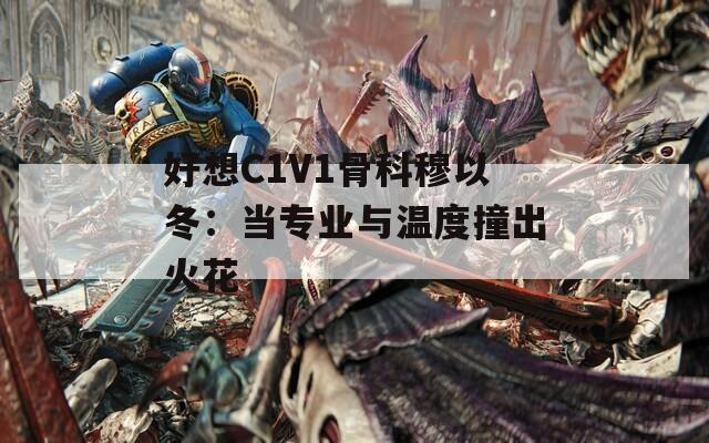 好想C1V1骨科穆以冬：当专业与温度撞出火花