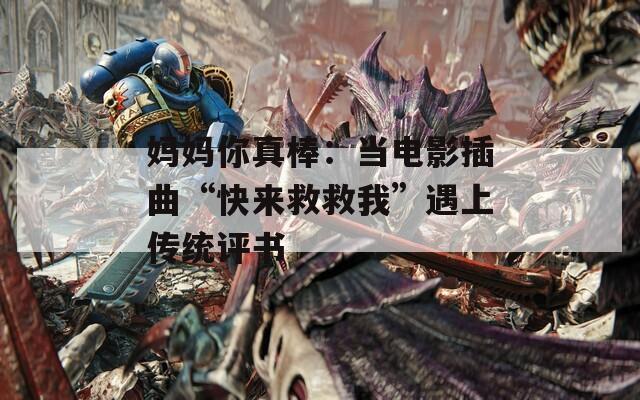 妈妈你真棒：当电影插曲“快来救救我”遇上传统评书