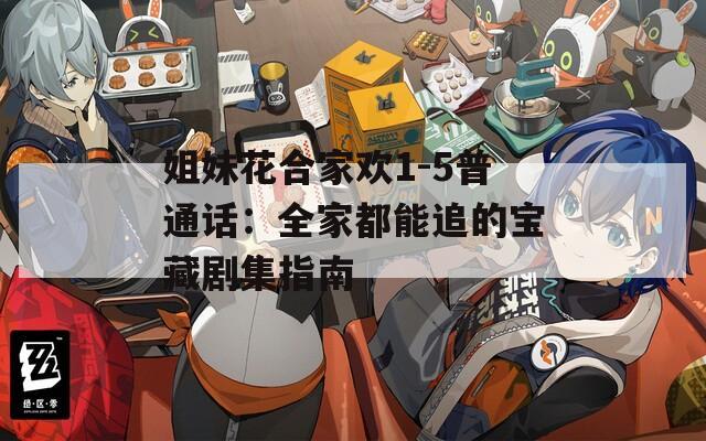 姐妹花合家欢1-5普通话：全家都能追的宝藏剧集指南