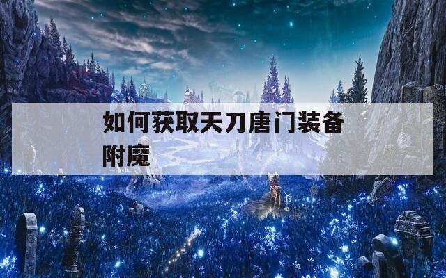 如何获取天刀唐门装备附魔