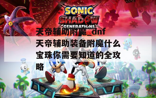 天帝辅助附魔_dnf天帝辅助装备附魔什么宝珠你需要知道的全攻略
