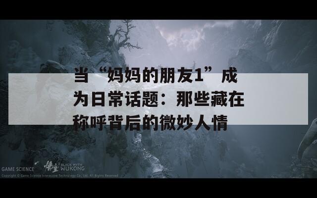 当“妈妈的朋友1”成为日常话题：那些藏在称呼背后的微妙人情