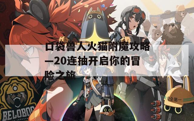 口袋兽人火猫附魔攻略—20连抽开启你的冒险之旅  第1张