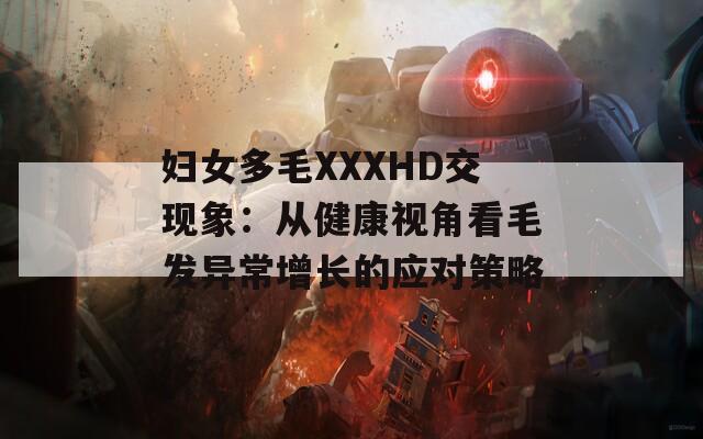 妇女多毛XXXHD交现象：从健康视角看毛发异常增长的应对策略