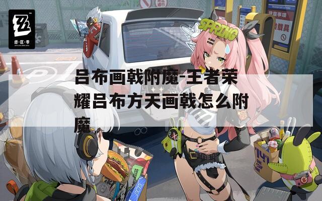 吕布画戟附魔-王者荣耀吕布方天画戟怎么附魔  第1张