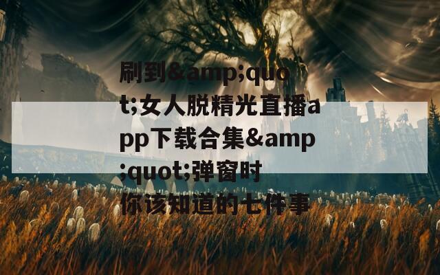刷到&amp;quot;女人脱精光直播app下载合集&amp;quot;弹窗时 你该知道的七件事