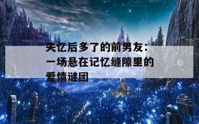 失忆后多了的前男友：一场悬在记忆缝隙里的爱情谜团  第1张