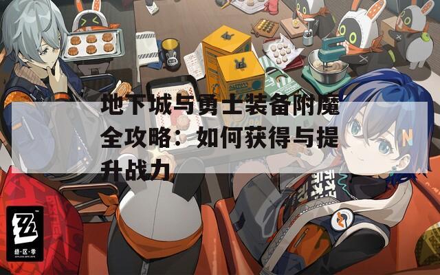 地下城与勇士装备附魔全攻略：如何获得与提升战力