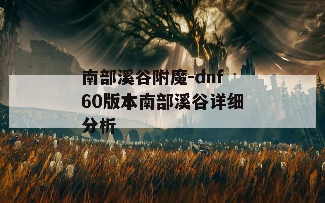 南部溪谷附魔-dnf60版本南部溪谷详细分析
