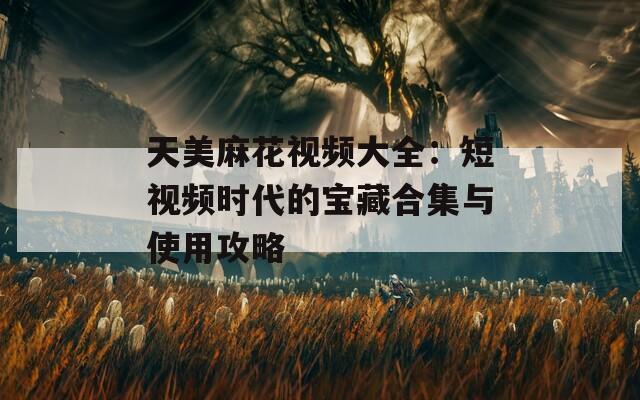 天美麻花视频大全：短视频时代的宝藏合集与使用攻略  第1张