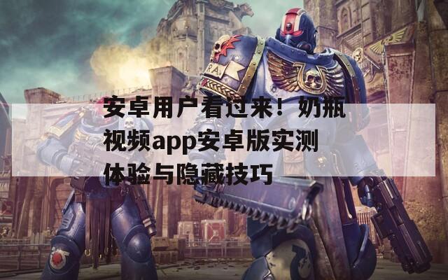 安卓用户看过来！奶瓶视频app安卓版实测体验与隐藏技巧
