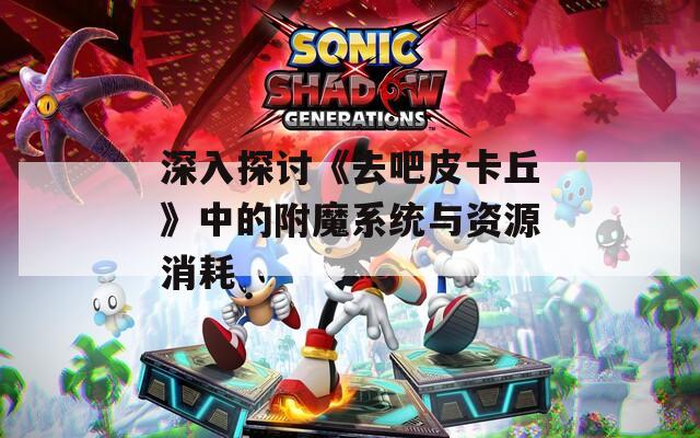 深入探讨《去吧皮卡丘》中的附魔系统与资源消耗