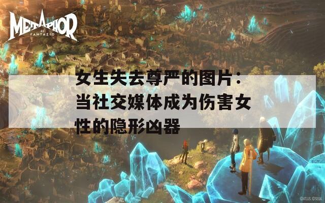 女生失去尊严的图片：当社交媒体成为伤害女性的隐形凶器  第1张