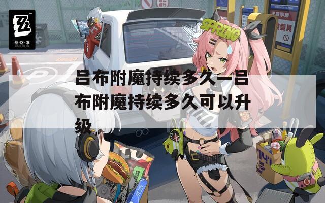 吕布附魔持续多久—吕布附魔持续多久可以升级