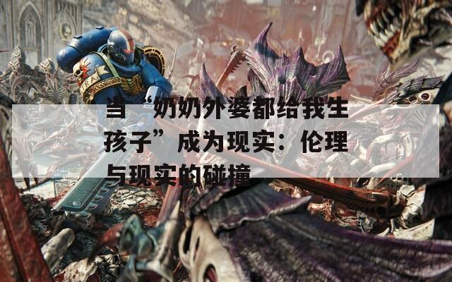 当“奶奶外婆都给我生孩子”成为现实：伦理与现实的碰撞  第1张