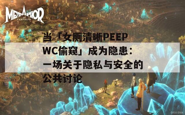 当「女厕清晰PEEPWC偷窥」成为隐患：一场关于隐私与安全的公共讨论  第1张