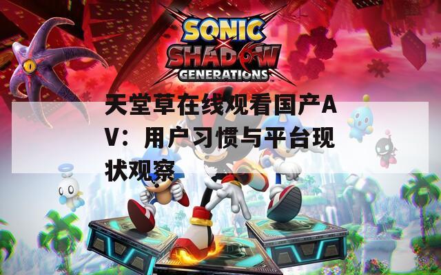 天堂草在线观看国产AV：用户习惯与平台现状观察