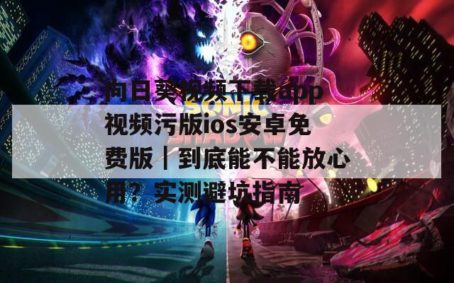 向日葵视频下载app视频污版ios安卓免费版｜到底能不能放心用？实测避坑指南