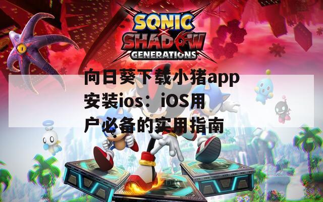 向日葵下载小猪app安装ios：iOS用户必备的实用指南  第1张