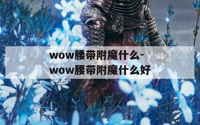 wow腰带附魔什么-wow腰带附魔什么好