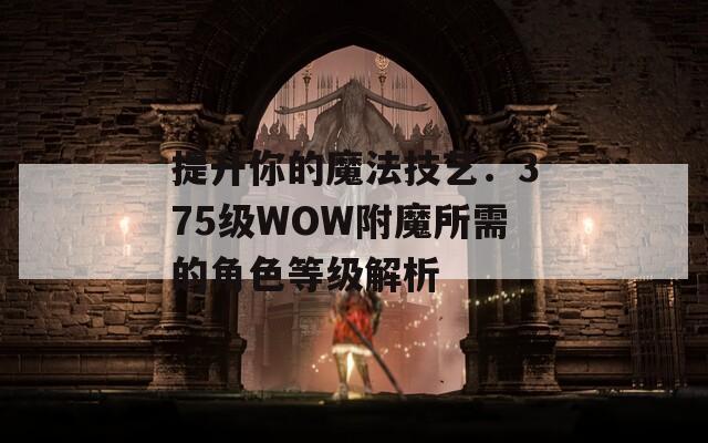 提升你的魔法技艺：375级WOW附魔所需的角色等级解析