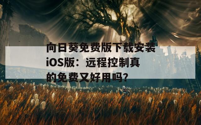 向日葵免费版下载安装iOS版：远程控制真的免费又好用吗？  第1张