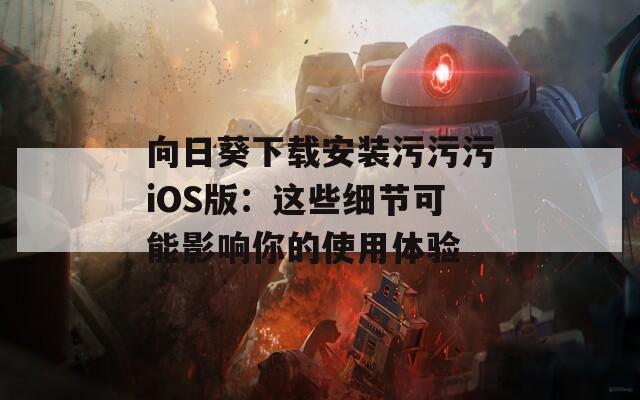 向日葵下载安装污污污iOS版：这些细节可能影响你的使用体验  第1张