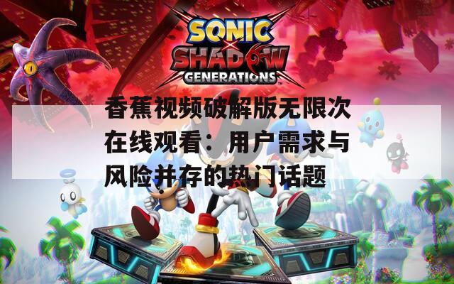 香蕉视频破解版无限次在线观看：用户需求与风险并存的热门话题