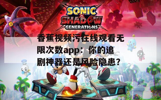 香蕉视频污在线观看无限次数app：你的追剧神器还是风险隐患？