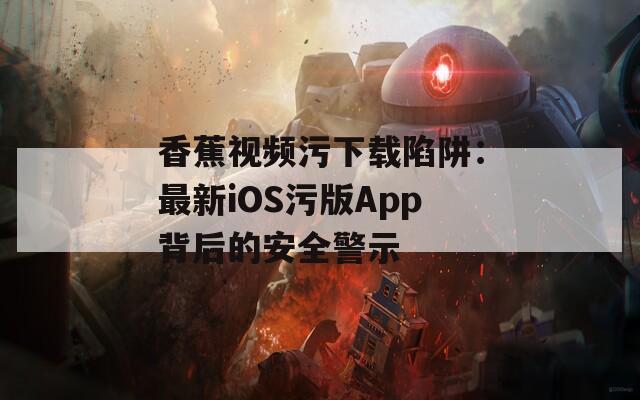 香蕉视频污下载陷阱：最新iOS污版App背后的安全警示  第1张