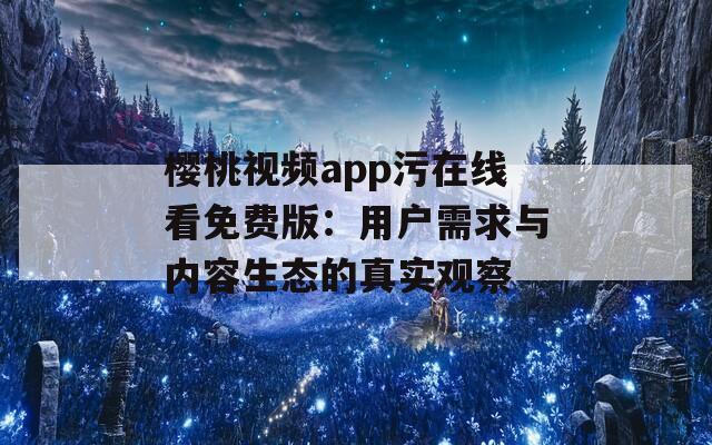 樱桃视频app污在线看免费版：用户需求与内容生态的真实观察