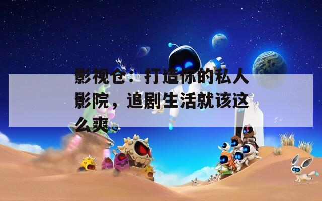 影视仓：打造你的私人影院，追剧生活就该这么爽