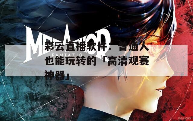 彩云直播软件：普通人也能玩转的「高清观赛神器」