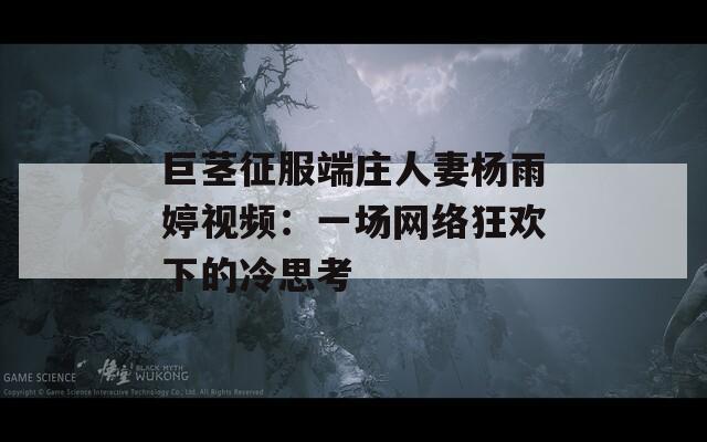 巨茎征服端庄人妻杨雨婷视频：一场网络狂欢下的冷思考