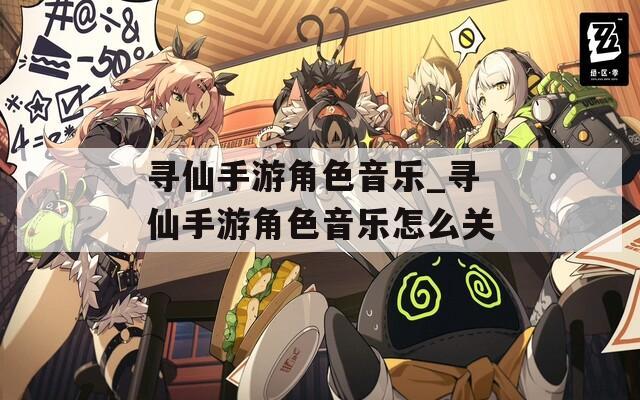 寻仙手游角色音乐_寻仙手游角色音乐怎么关