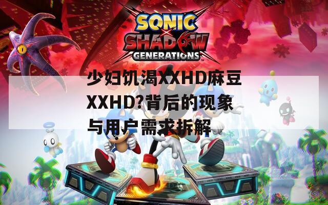 少妇饥渴XXHD麻豆XXHD?背后的现象与用户需求拆解