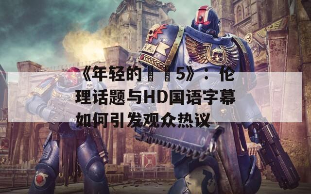 《年轻的妺妺5》：伦理话题与HD国语字幕如何引发观众热议