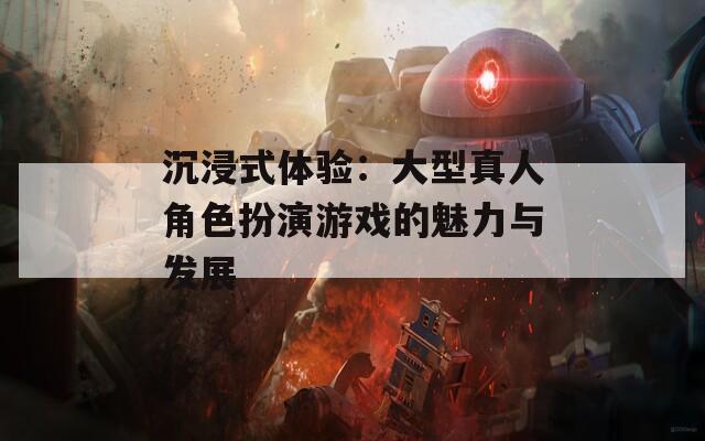 沉浸式体验：大型真人角色扮演游戏的魅力与发展  第1张