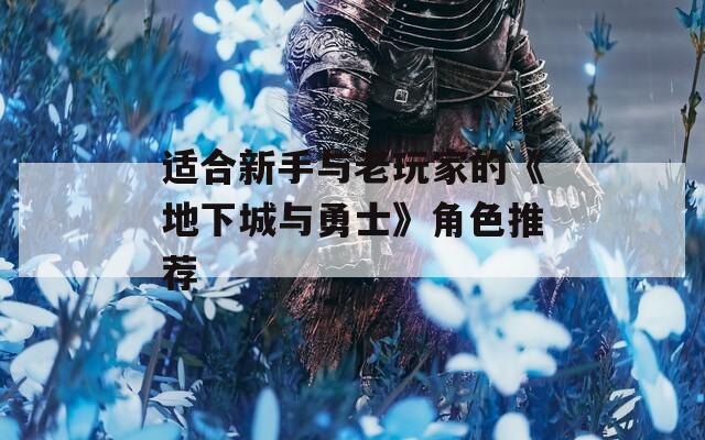 适合新手与老玩家的《地下城与勇士》角色推荐