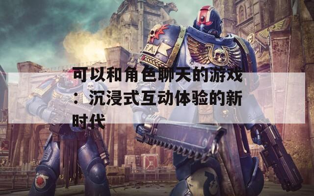 可以和角色聊天的游戏：沉浸式互动体验的新时代  第1张